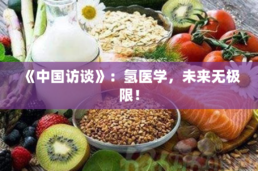《中国访谈》：氢医学，未来无极限！