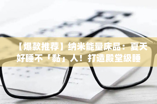 【爆款推荐】纳米能量床品：夏天好睡不「黏」人！打造殿堂级睡眠享受