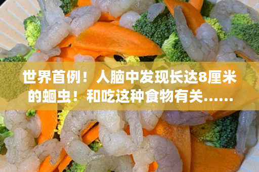 世界首例！人脑中发现长达8厘米的蛔虫！和吃这种食物有关……