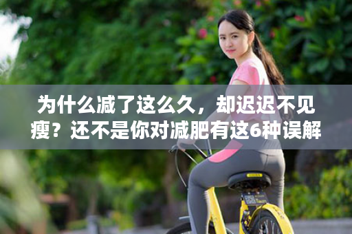 为什么减了这么久，却迟迟不见瘦？还不是你对减肥有这6种误解！