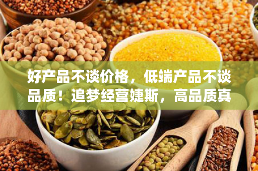 好产品不谈价格，低端产品不谈品质！追梦经营婕斯，高品质真价格，让您吃得安心，用得放心！值得信赖！