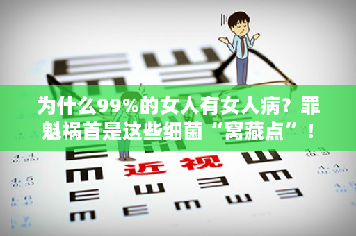 为什么99%的女人有女人病？罪魁祸首是这些细菌“窝藏点”！
