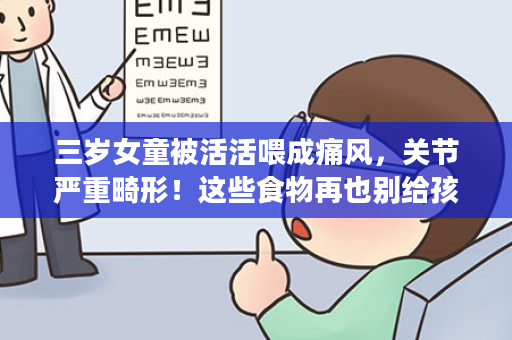 三岁女童被活活喂成痛风，关节严重畸形！这些食物再也别给孩子吃了！
