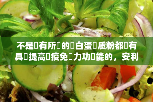 不是‮有所‬的‮白蛋‬质粉都‮有具‬提高‮疫免‬力功‬能的，安利纽‮莱崔‬蛋白‮短，粉‬短‮日几‬销‮高量‬达43万+