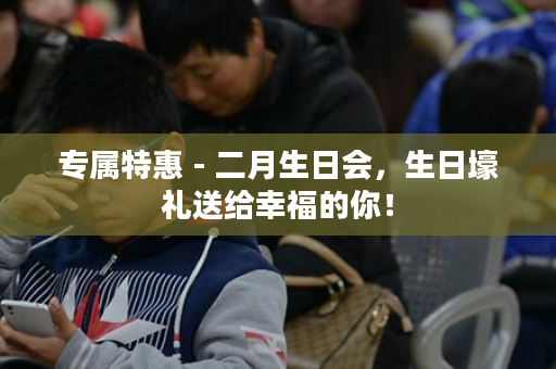 专属特惠 - 二月生日会，生日壕礼送给幸福的你！