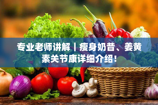 专业老师讲解｜瘦身奶昔、姜黄素关节康详细介绍！