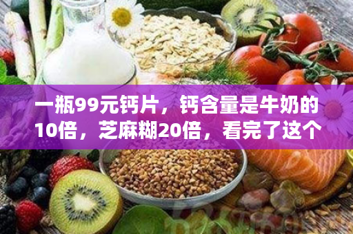 一瓶99元钙片，钙含量是牛奶的10倍，芝麻糊20倍，看完了这个示范，钙片都不够卖