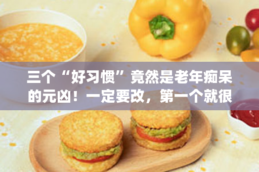 三个“好习惯”竟然是老年痴呆的元凶！一定要改，第一个就很常见