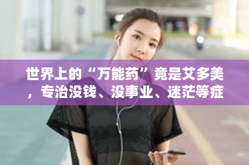 世界上的“万能药”竟是艾多美，专治没钱、没事业、迷茫等症状！百治百效！