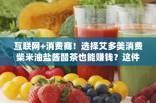 互联网+消费商！选择艾多美消费柴米油盐酱醋茶也能赚钱？这件事99%的人不知道！