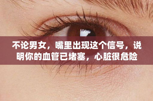 不论男女，嘴里出现这个信号，说明你的血管已堵塞，心脏很危险