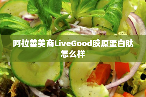 阿拉善美商LiveGood胶原蛋白肽怎么样