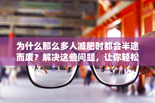 为什么那么多人减肥时都会半途而废？解决这些问题，让你轻松瘦到底！