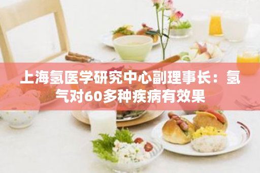 上海氢医学研究中心副理事长：氢气对60多种疾病有效果