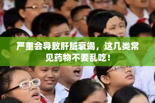 严重会导致肝脏衰竭，这几类常见药物不要乱吃！