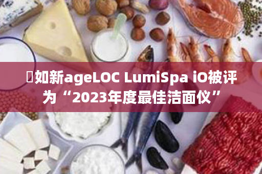 ​如新ageLOC LumiSpa iO被评为“2023年度最佳洁面仪”