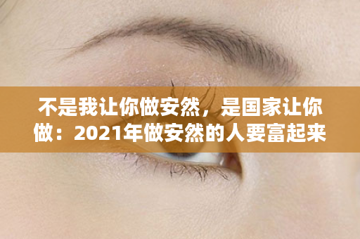 不是我让你做安然，是国家让你做：2021年做安然的人要富起来了，因为~