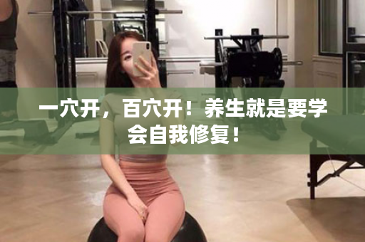 一穴开，百穴开！养生就是要学会自我修复！