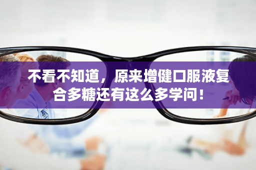 不看不知道，原来增健口服液复合多糖还有这么多学问！