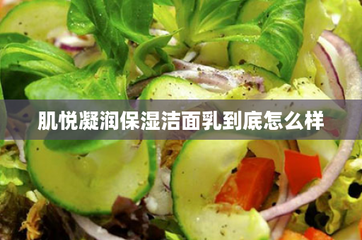 肌悦凝润保湿洁面乳到底怎么样