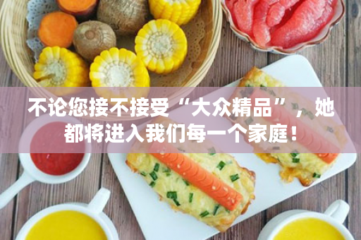 不论您接不接受“大众精品”，她都将进入我们每一个家庭！