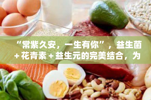“常紫久安，一生有你”，益生菌＋花青素＋益生元的完美结合，为解决肠道问题而生！