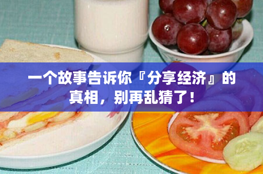 一个故事告诉你『分享经济』的真相，别再乱猜了！