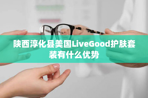 陕西淳化县美国LiveGood护肤套装有什么优势