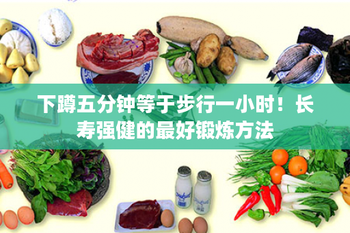 下蹲五分钟等于步行一小时！长寿强健的最好锻炼方法