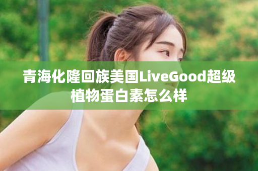 青海化隆回族美国LiveGood超级植物蛋白素怎么样