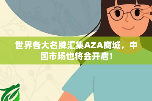世界各大名牌汇集AZA商城，中国市场也将会开启！