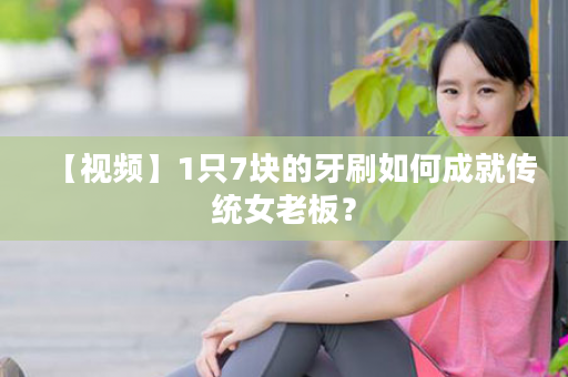 【视频】1只7块的牙刷如何成就传统女老板？