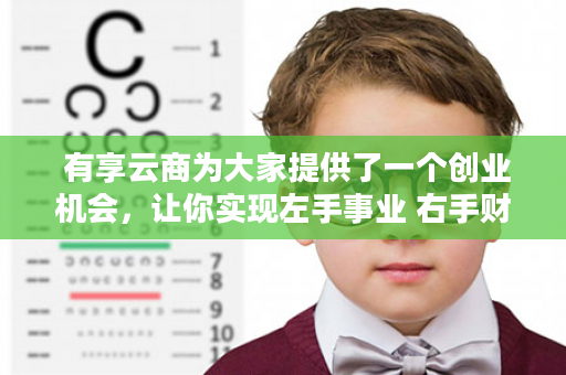  有享云商为大家提供了一个创业机会，让你实现左手事业 右手财富