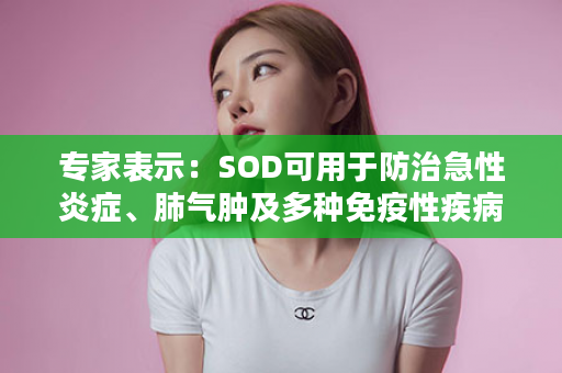 专家表示：SOD可用于防治急性炎症、肺气肿及多种免疫性疾病