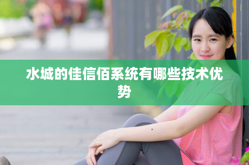 水城的佳信佰系统有哪些技术优势