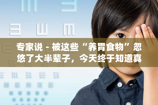 专家说 - 被这些“养胃食物”忽悠了大半辈子，今天终于知道真相了！