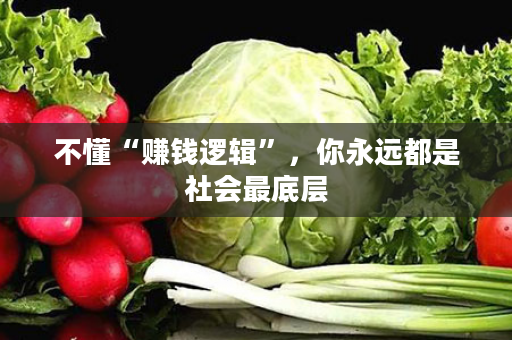 不懂“赚钱逻辑”，你永远都是社会最底层