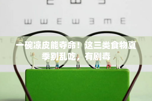 一碗凉皮能夺命！这三类食物夏季别乱吃，有剧毒