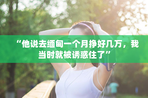 “他说去缅甸一个月挣好几万，我当时就被诱惑住了”