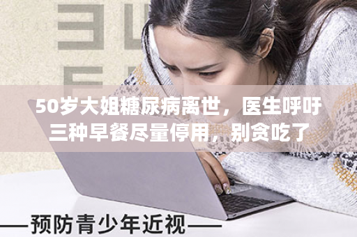 50岁大姐糖尿病离世，医生呼吁三种早餐尽量停用，别贪吃了