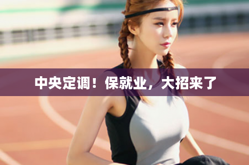 中央定调！保就业，大招来了
