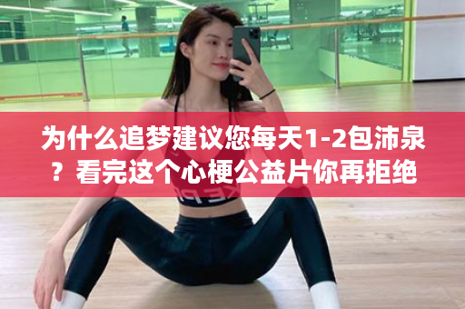 为什么追梦建议您每天1-2包沛泉？看完这个心梗公益片你再拒绝它，我也不会劝你了