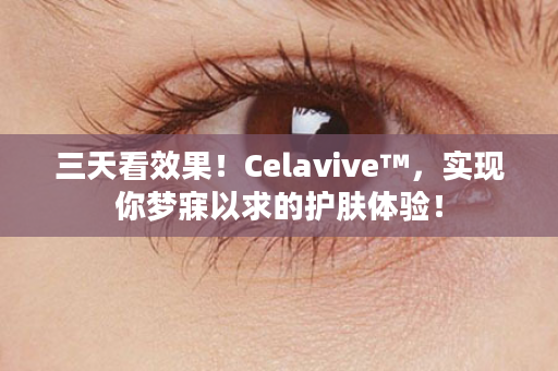 三天看效果！Celavive™，实现你梦寐以求的护肤体验！