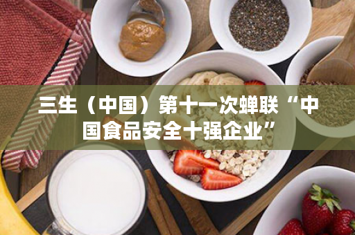 三生（中国）第十一次蝉联“中国食品安全十强企业”