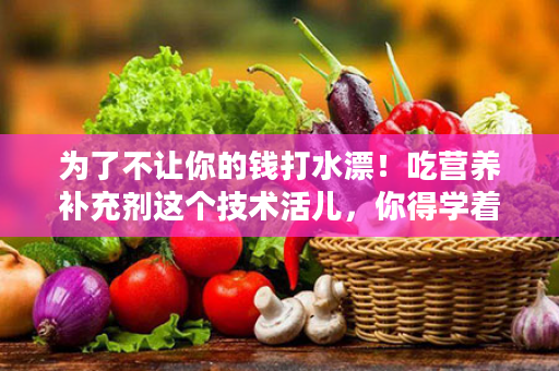 为了不让你的钱打水漂！吃营养补充剂这个技术活儿，你得学着点儿！