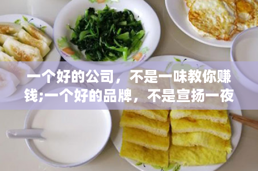 一个好的公司，不是一味教你赚钱;一个好的品牌，不是宣扬一夜暴富...
