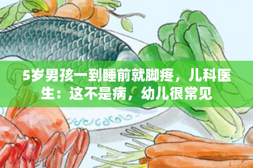5岁男孩一到睡前就脚疼，儿科医生：这不是病，幼儿很常见