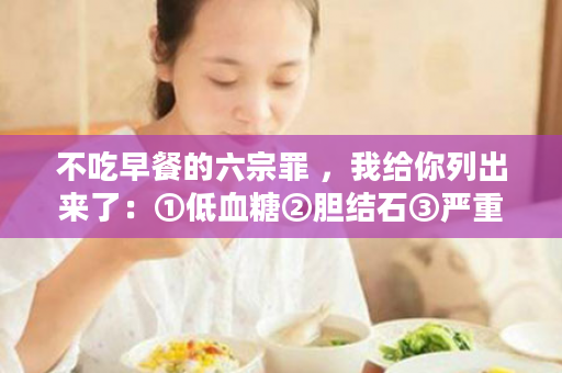 不吃早餐的六宗罪 ，我给你列出来了：①低血糖②胆结石③严重的记忆力下降（变傻）……