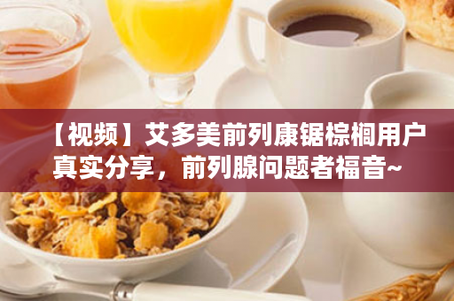 【视频】艾多美前列康锯棕榈用户真实分享，前列腺问题者福音~
