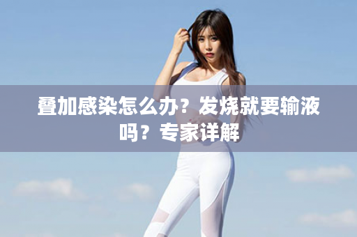 叠加感染怎么办？发烧就要输液吗？专家详解
